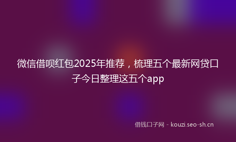 微信借呗红包2025年推荐，梳理五个最新网贷口子今日整理这五个app