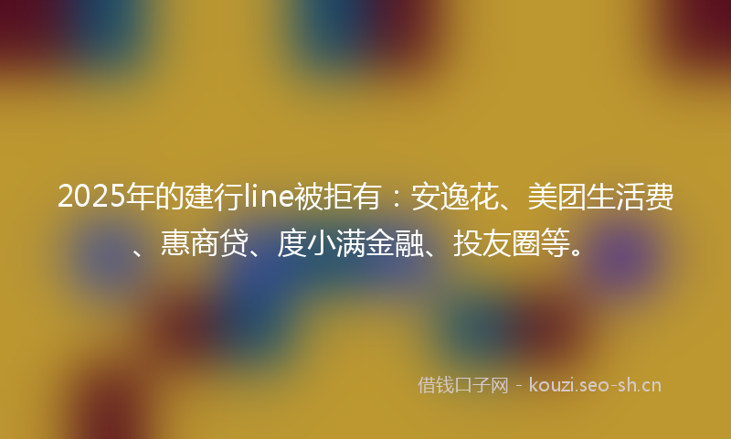 2025年的建行line被拒有：安逸花、美团生活费、惠商贷、度小满金融、投友圈等。