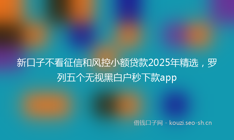 新口子不看征信和风控小额贷款2025年精选，罗列五个无视黑白户秒下款app