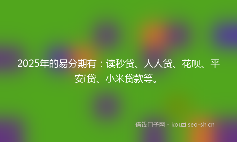 2025年的易分期有：读秒贷、人人贷、花呗、平安i贷、小米贷款等。