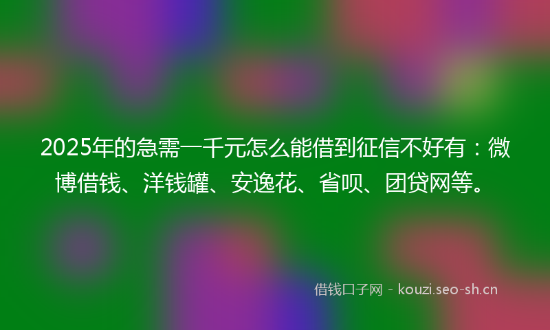 2025年的急需一千元怎么能借到征信不好有:微博借钱、洋钱罐、安逸花、省呗、团贷网等。