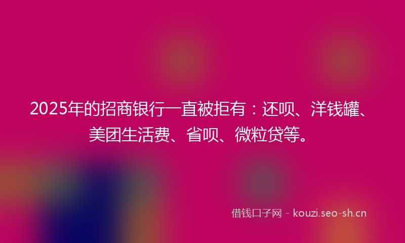 2025年的招商银行一直被拒有：还呗、洋钱罐、美团生活费、省呗、微粒贷等。