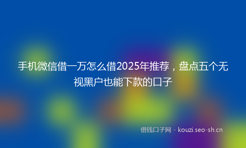 手机微信借一万怎么借2025年推荐，盘点五个无视黑户也能下款的口子