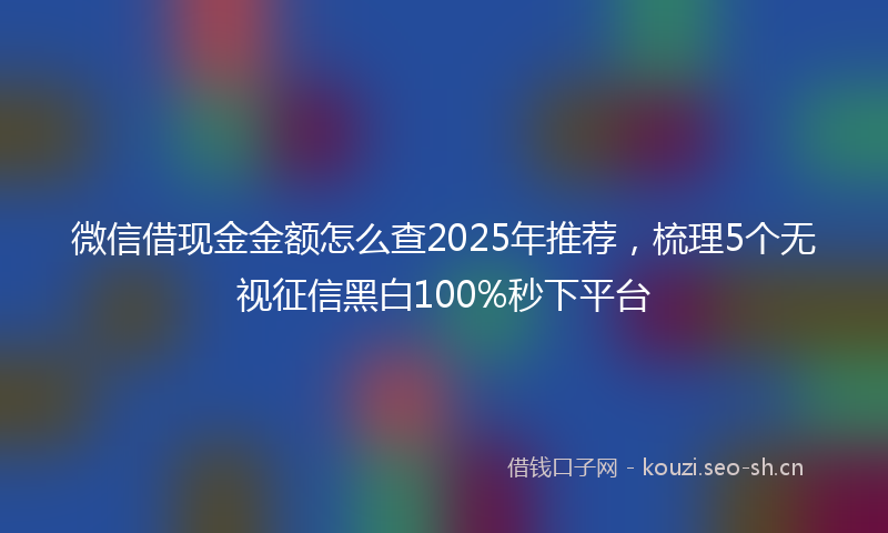 微信借现金金额怎么查2025年推荐，梳理5个无视征信黑白100%秒下平台