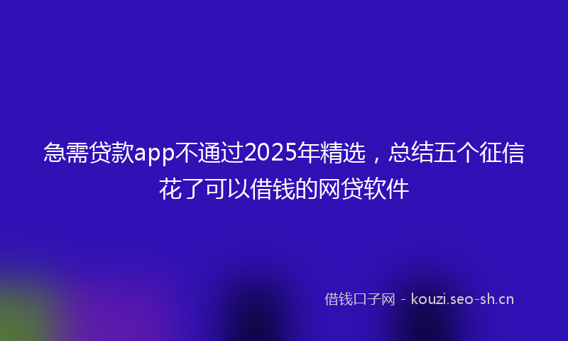 急需贷款app不通过2025年精选，总结五个征信花了可以借钱的网贷软件
