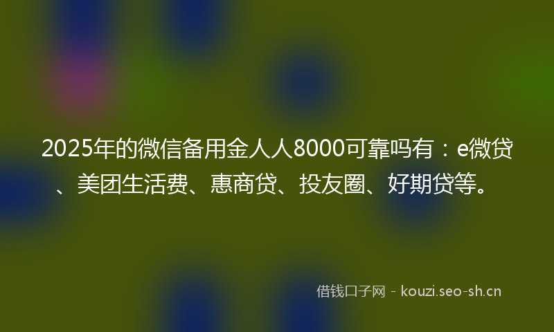 2025年的微信备用金人人8000可靠吗有：e微贷、美团生活费、惠商贷、投友圈、好期贷等。