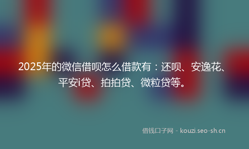 2025年的微信借呗怎么借款有：还呗、安逸花、平安i贷、拍拍贷、微粒贷等。