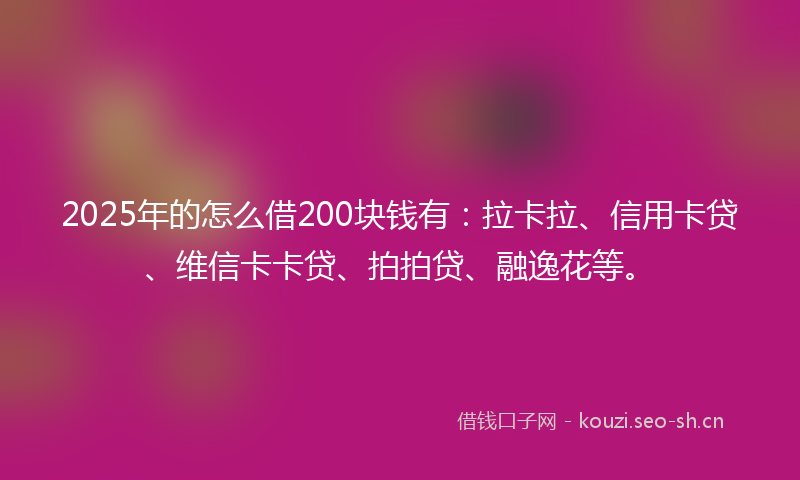 2025年的怎么借200块钱有：拉卡拉、信用卡贷、维信卡卡贷、拍拍贷、融逸花等。