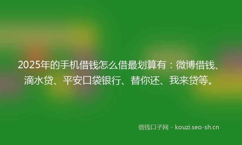 2025年的手机借钱怎么借最划算有：微博借钱、滴水贷、平安口袋银行、替你还、我来贷等。