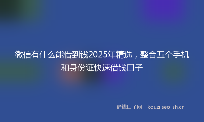 微信有什么能借到钱2025年精选，整合五个手机和身份证快速借钱口子