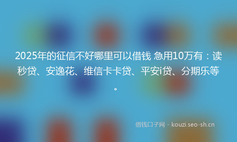 2025年的征信不好哪里可以借钱 急用10万有：读秒贷、安逸花、维信卡卡贷、平安i贷、分期乐等。