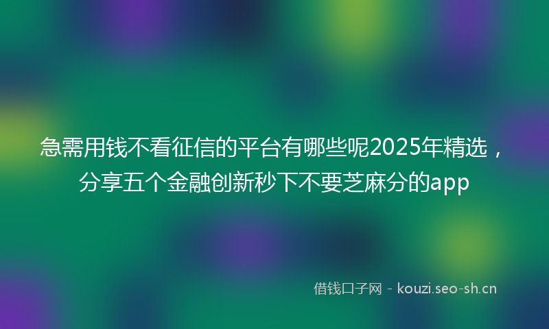 急需用钱不看征信的平台有哪些呢2025年精选，分享五个金融创新秒下不要芝麻分的app
