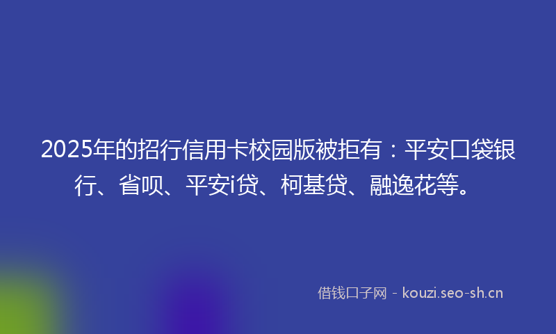 2025年的招行信用卡校园版被拒有：平安口袋银行、省呗、平安i贷、柯基贷、融逸花等。
