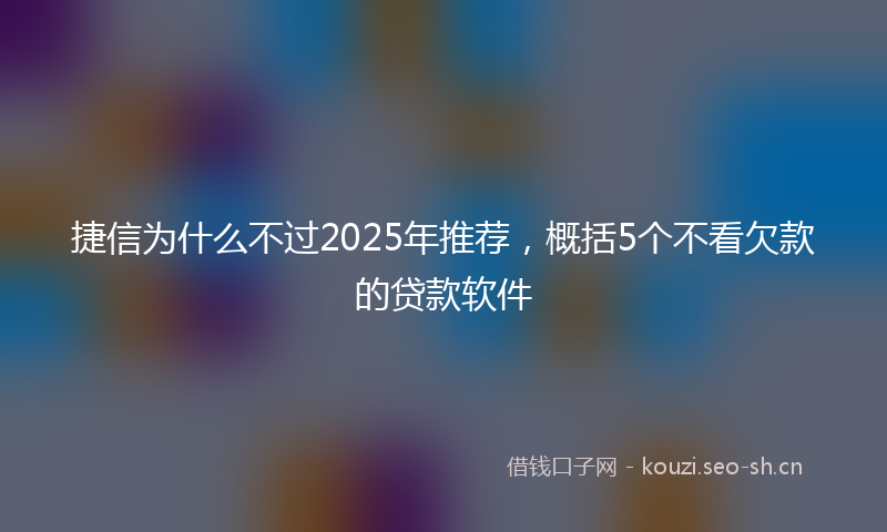 捷信为什么不过2025年推荐，概括5个不看欠款的贷款软件