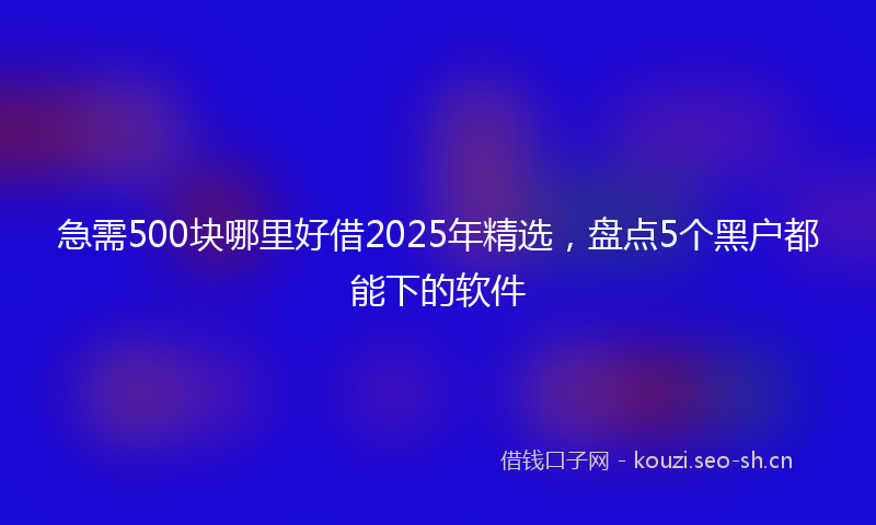 急需500块哪里好借2025年精选,盘点5个黑户都能下的软件
