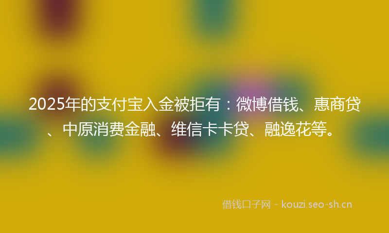 2025年的支付宝入金被拒有：微博借钱、惠商贷、中原消费金融、维信卡卡贷、融逸花等。