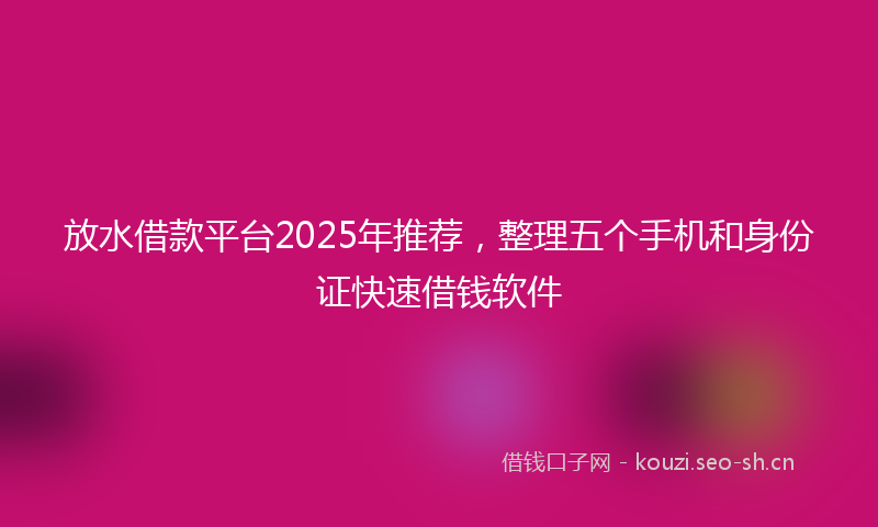放水借款平台2025年推荐，整理五个手机和身份证快速借钱软件