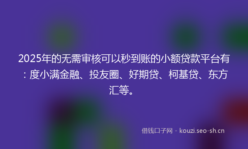 2025年的无需审核可以秒到账的小额贷款平台有：度小满金融、投友圈、好期贷、柯基贷、东方汇等。