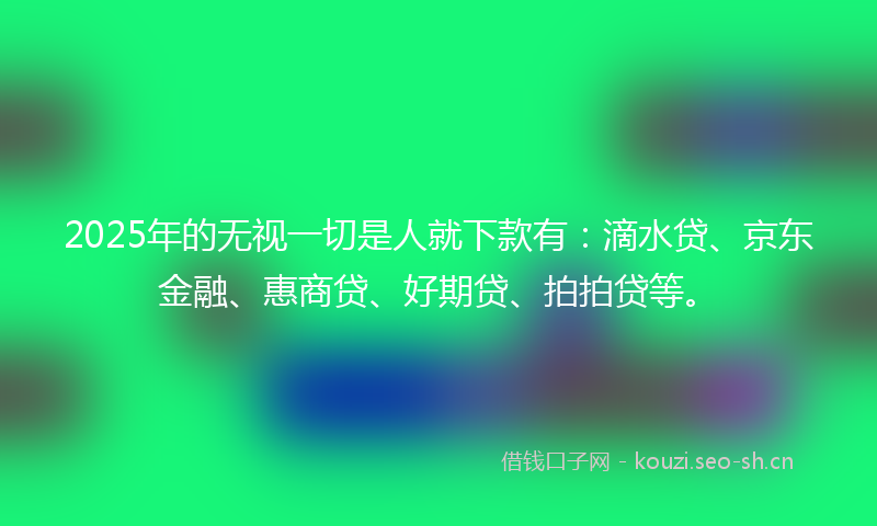 2025年的无视一切是人就下款有：滴水贷、京东金融、惠商贷、好期贷、拍拍贷等。
