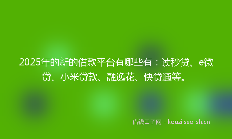 2025年的新的借款平台有哪些有：读秒贷、e微贷、小米贷款、融逸花、快贷通等。