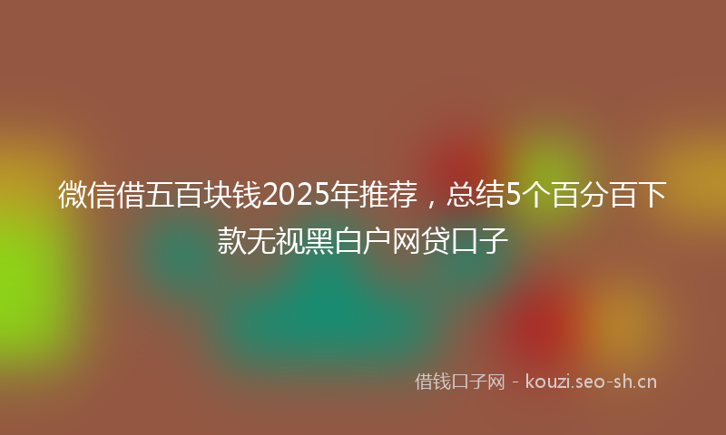 微信借五百块钱2025年推荐，总结5个百分百下款无视黑白户网贷口子