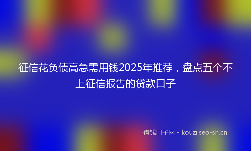 征信花负债高急需用钱2025年推荐，盘点五个不上征信报告的贷款口子