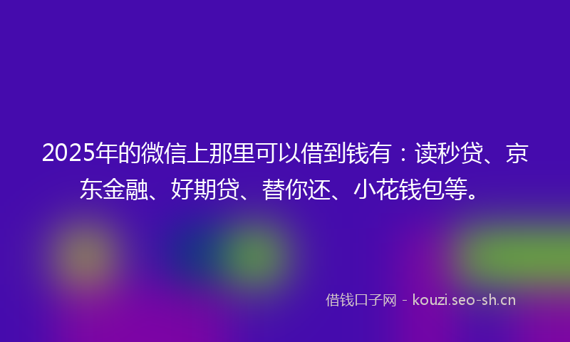 2025年的微信上那里可以借到钱有：读秒贷、京东金融、好期贷、替你还、小花钱包等。