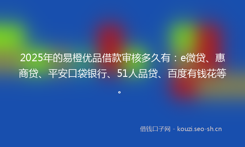 2025年的易橙优品借款审核多久有：e微贷、惠商贷、平安口袋银行、51人品贷、百度有钱花等。