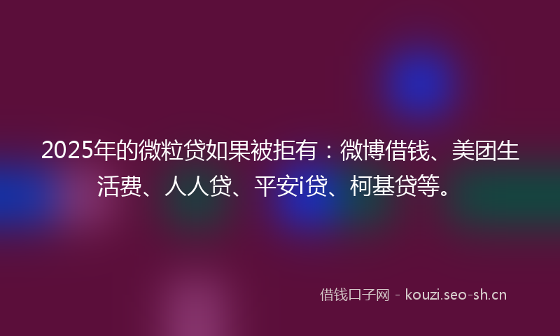 2025年的微粒贷如果被拒有：微博借钱、美团生活费、人人贷、平安i贷、柯基贷等。
