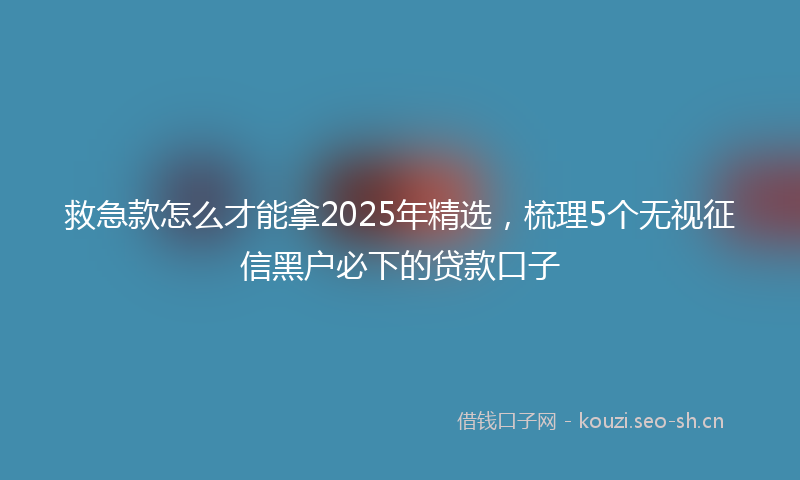 救急款怎么才能拿2025年精选，梳理5个无视征信黑户必下的贷款口子