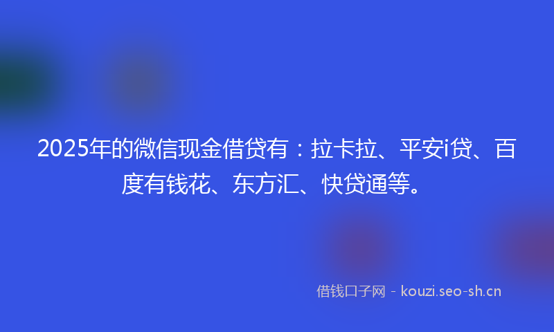 2025年的微信现金借贷有：拉卡拉、平安i贷、百度有钱花、东方汇、快贷通等。