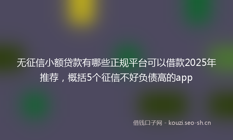 无征信小额贷款有哪些正规平台可以借款2025年推荐，概括5个征信不好负债高的app