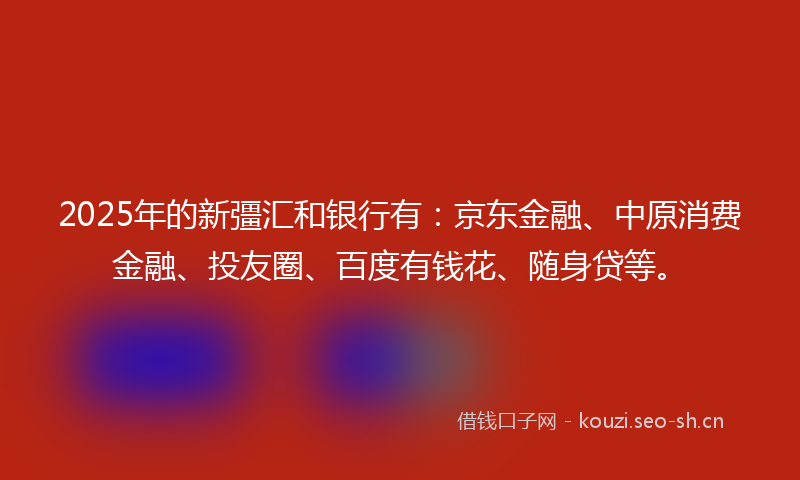 2025年的新彊汇和银行有：京东金融、中原消费金融、投友圈、百度有钱花、随身贷等。