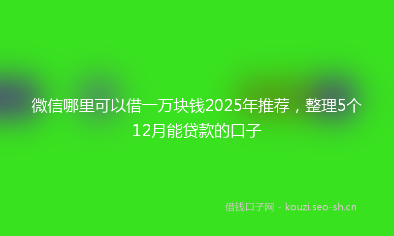 微信哪里可以借一万块钱2025年推荐，整理5个12月能贷款的口子