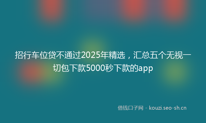 招行车位贷不通过2025年精选，汇总五个无视一切包下款5000秒下款的app