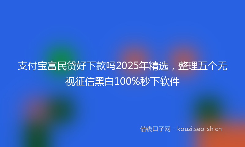 支付宝富民贷好下款吗2025年精选，整理五个无视征信黑白100%秒下软件
