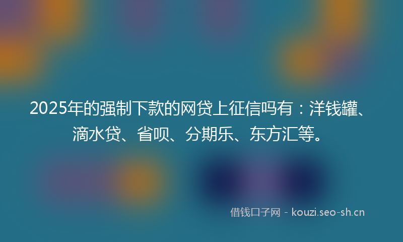 2025年的强制下款的网贷上征信吗有：洋钱罐、滴水贷、省呗、分期乐、东方汇等。