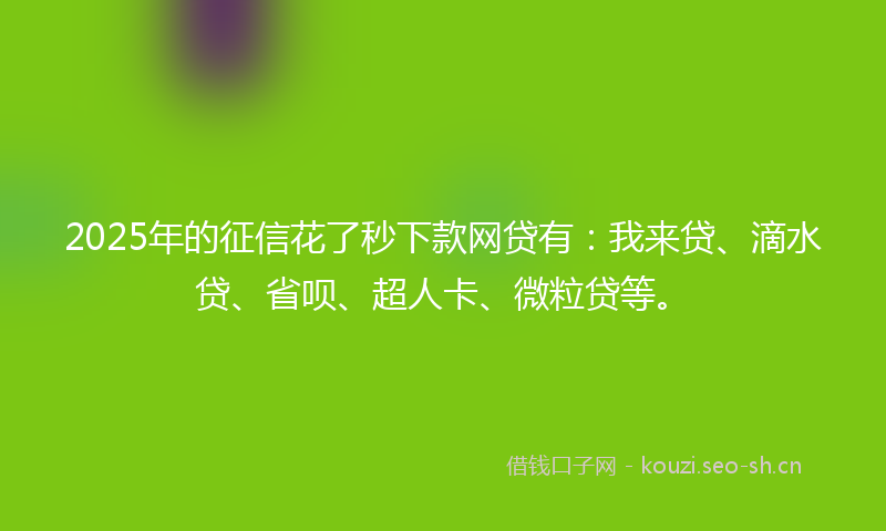 2025年的征信花了秒下款网贷有：我来贷、滴水贷、省呗、超人卡、微粒贷等。