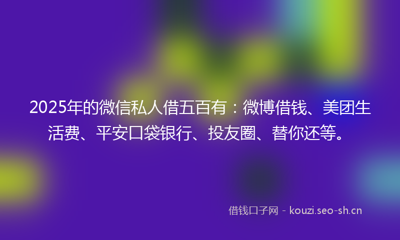 2025年的微信私人借五百有：微博借钱、美团生活费、平安口袋银行、投友圈、替你还等。