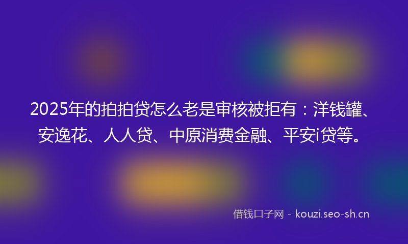 2025年的拍拍贷怎么老是审核被拒有：洋钱罐、安逸花、人人贷、中原消费金融、平安i贷等。