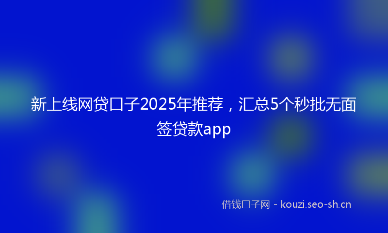 新上线网贷口子2025年推荐，汇总5个秒批无面签贷款app