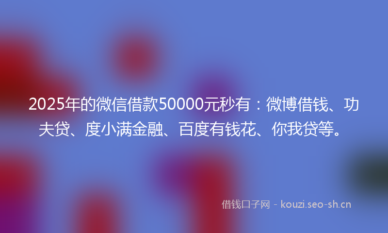 2025年的微信借款50000元秒有：微博借钱、功夫贷、度小满金融、百度有钱花、你我贷等。