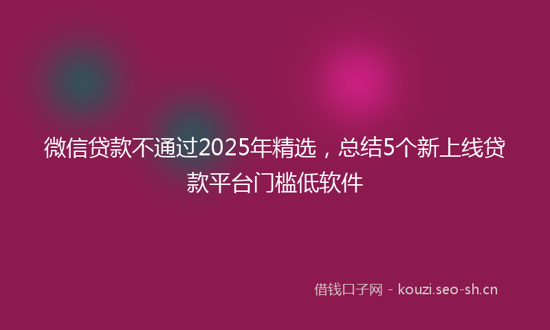 微信贷款不通过2025年精选，总结5个新上线贷款平台门槛低软件