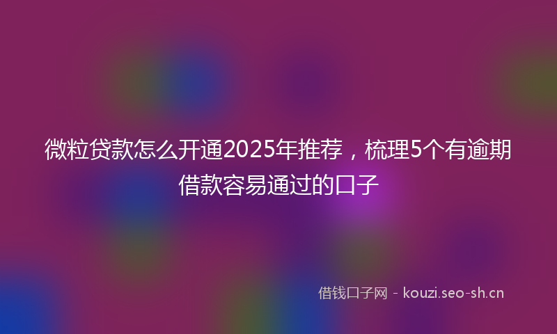 微粒贷款怎么开通2025年推荐，梳理5个有逾期借款容易通过的口子