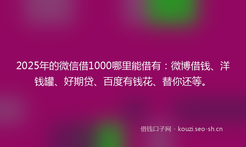 2025年的微信借1000哪里能借有：微博借钱、洋钱罐、好期贷、百度有钱花、替你还等。
