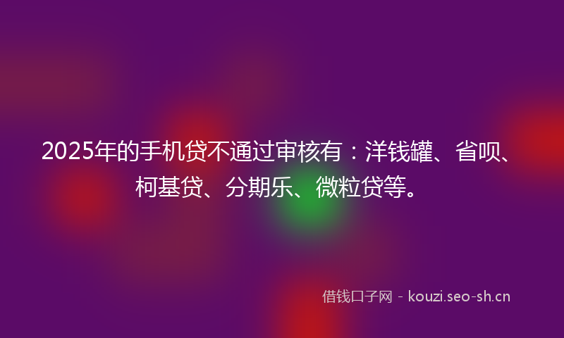 2025年的手机贷不通过审核有：洋钱罐、省呗、柯基贷、分期乐、微粒贷等。