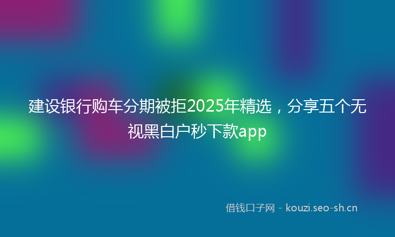 建设银行购车分期被拒2025年精选，分享五个无视黑白户秒下款app