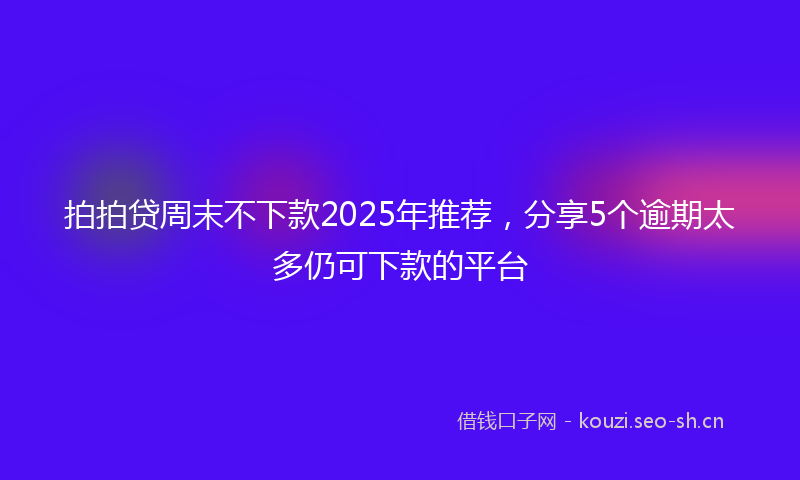 拍拍贷周末不下款2025年推荐，分享5个逾期太多仍可下款的平台