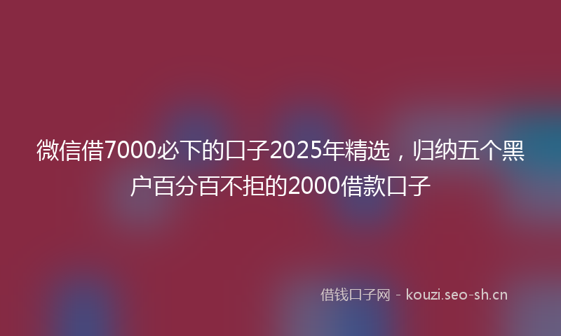 微信借7000必下的口子2025年精选，归纳五个黑户百分百不拒的2000借款口子
