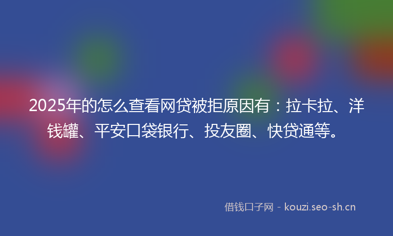 2025年的怎么查看网贷被拒原因有：拉卡拉、洋钱罐、平安口袋银行、投友圈、快贷通等。